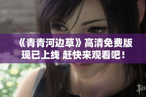 《青青河边草》高清免费版现已上线 赶快来观看吧！