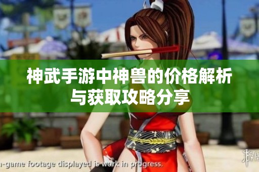 神武手游中神兽的价格解析与获取攻略分享