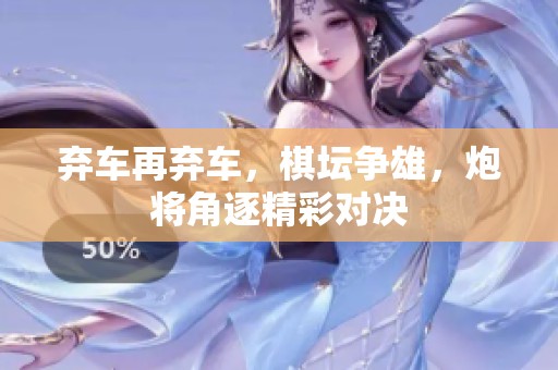 弃车再弃车，棋坛争雄，炮将角逐精彩对决