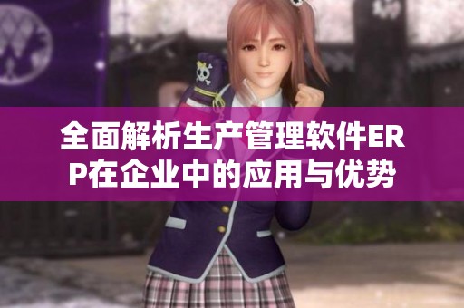 全面解析生产管理软件ERP在企业中的应用与优势