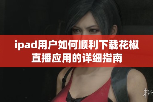 ipad用户如何顺利下载花椒直播应用的详细指南