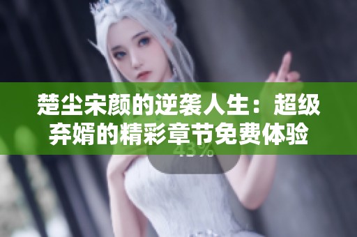 楚尘宋颜的逆袭人生：超级弃婿的精彩章节免费体验
