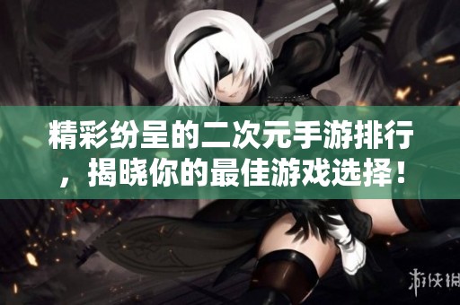 精彩纷呈的二次元手游排行，揭晓你的最佳游戏选择！