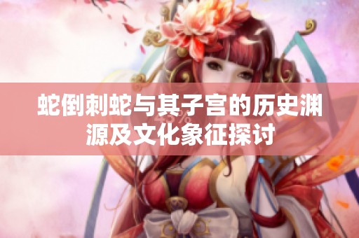 蛇倒刺蛇与其子宫的历史渊源及文化象征探讨