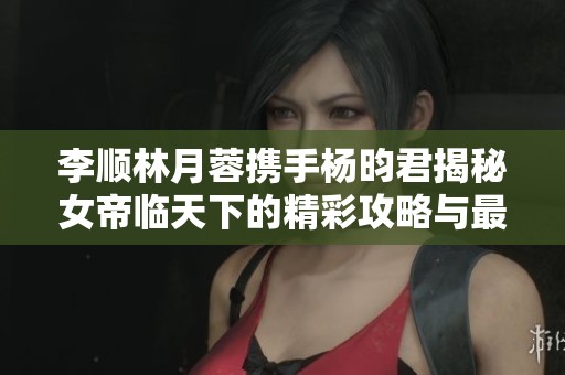 李顺林月蓉携手杨昀君揭秘女帝临天下的精彩攻略与最终结局