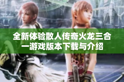 全新体验散人传奇火龙三合一游戏版本下载与介绍
