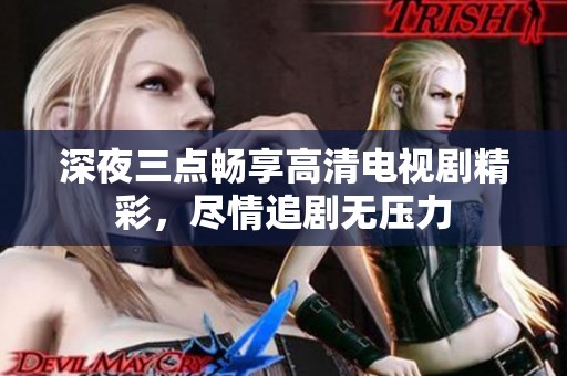 深夜三点畅享高清电视剧精彩，尽情追剧无压力