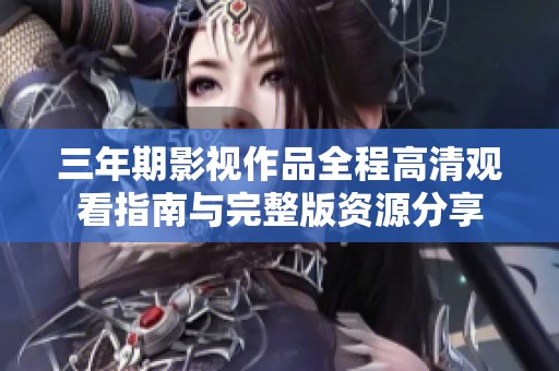 三年期影视作品全程高清观看指南与完整版资源分享
