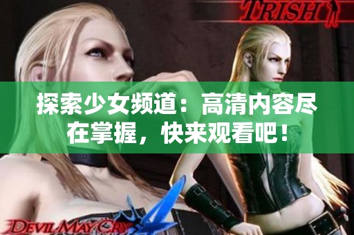 探索少女频道：高清内容尽在掌握，快来观看吧！