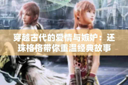 穿越古代的爱情与嫉妒：还珠格格带你重温经典故事