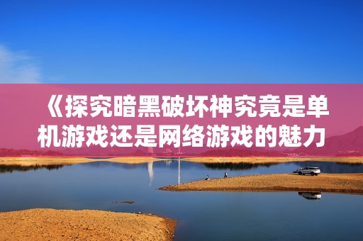 《探究暗黑破坏神究竟是单机游戏还是网络游戏的魅力》