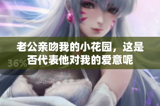 老公亲吻我的小花园，这是否代表他对我的爱意呢