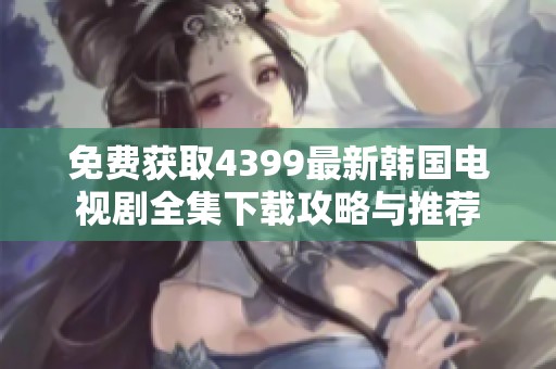 免费获取4399最新韩国电视剧全集下载攻略与推荐