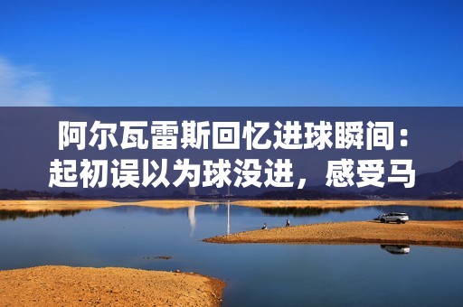阿尔瓦雷斯回忆进球瞬间：起初误以为球没进，感受马竞人温暖