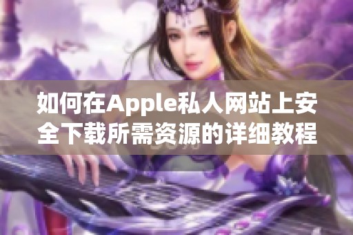 如何在Apple私人网站上安全下载所需资源的详细教程