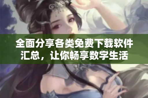 全面分享各类免费下载软件汇总，让你畅享数字生活