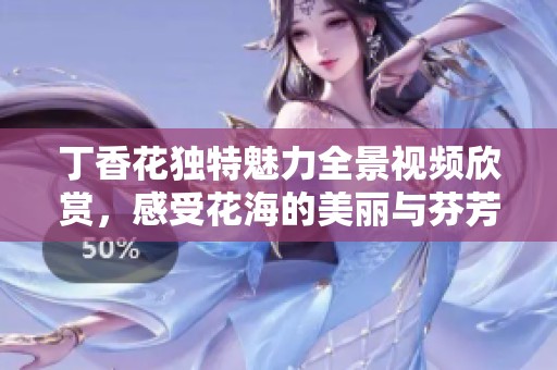 丁香花独特魅力全景视频欣赏，感受花海的美丽与芬芳