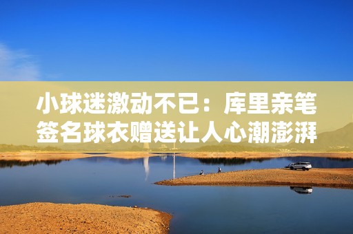 小球迷激动不已：库里亲笔签名球衣赠送让人心潮澎湃