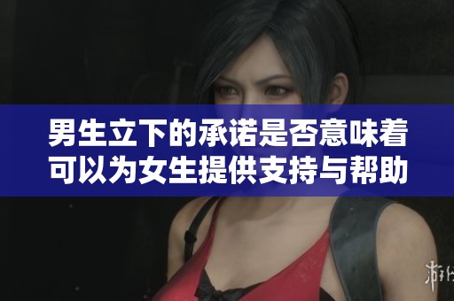 男生立下的承诺是否意味着可以为女生提供支持与帮助