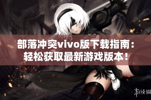 部落冲突vivo版下载指南：轻松获取最新游戏版本！