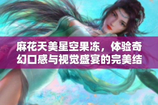 麻花天美星空果冻，体验奇幻口感与视觉盛宴的完美结合