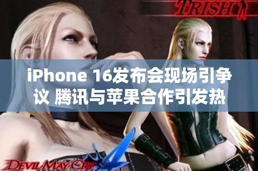 iPhone 16发布会现场引争议 腾讯与苹果合作引发热议