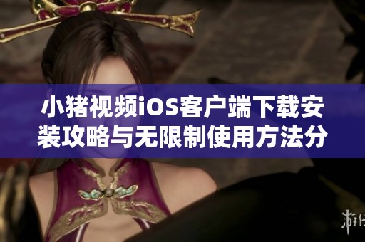 小猪视频iOS客户端下载安装攻略与无限制使用方法分享