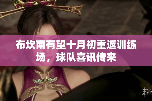 布坎南有望十月初重返训练场，球队喜讯传来