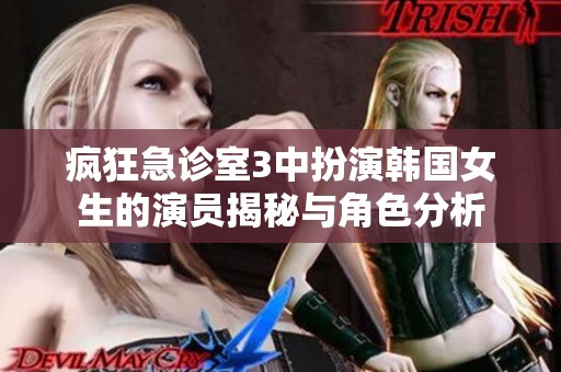 疯狂急诊室3中扮演韩国女生的演员揭秘与角色分析