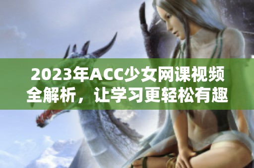 2023年ACC少女网课视频全解析，让学习更轻松有趣