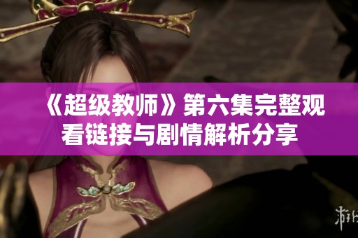 《超级教师》第六集完整观看链接与剧情解析分享