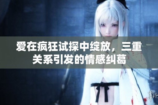 爱在疯狂试探中绽放，三重关系引发的情感纠葛