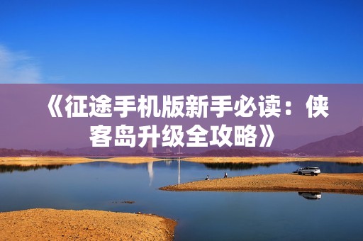 《征途手机版新手必读：侠客岛升级全攻略》