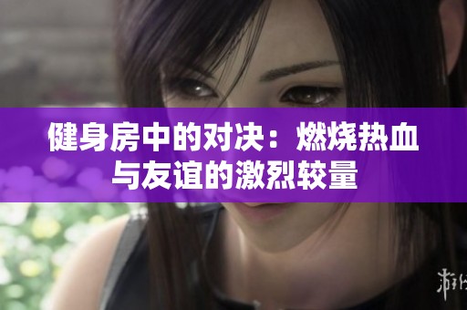 健身房中的对决：燃烧热血与友谊的激烈较量