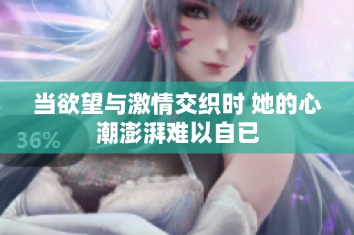 当欲望与激情交织时 她的心潮澎湃难以自已