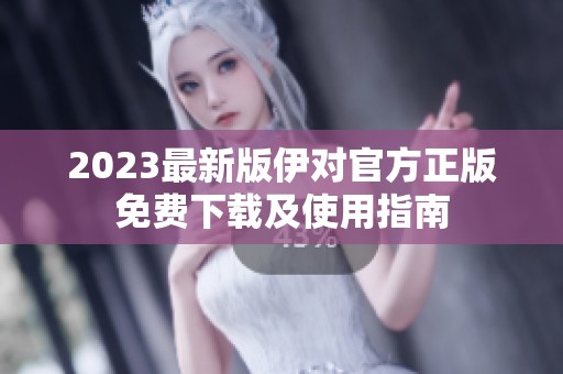 2023最新版伊对官方正版免费下载及使用指南