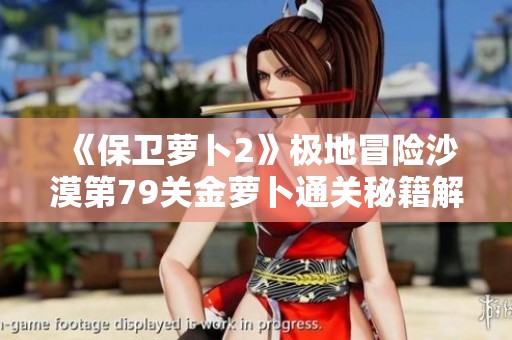 《保卫萝卜2》极地冒险沙漠第79关金萝卜通关秘籍解析