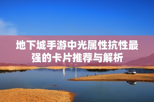 地下城手游中光属性抗性最强的卡片推荐与解析