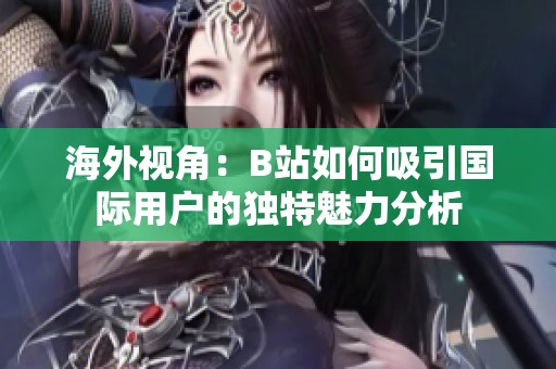 海外视角：B站如何吸引国际用户的独特魅力分析