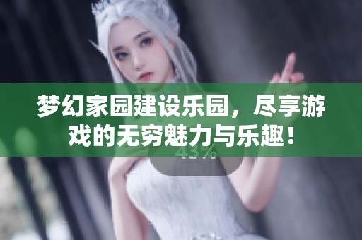梦幻家园建设乐园，尽享游戏的无穷魅力与乐趣！