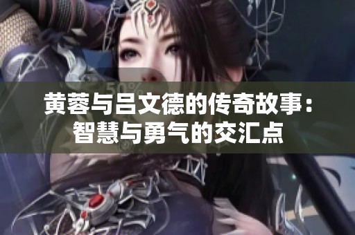 黄蓉与吕文德的传奇故事：智慧与勇气的交汇点