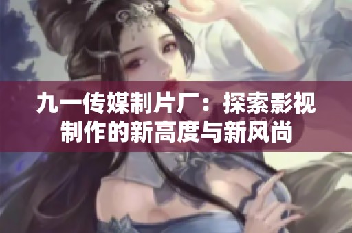 九一传媒制片厂：探索影视制作的新高度与新风尚