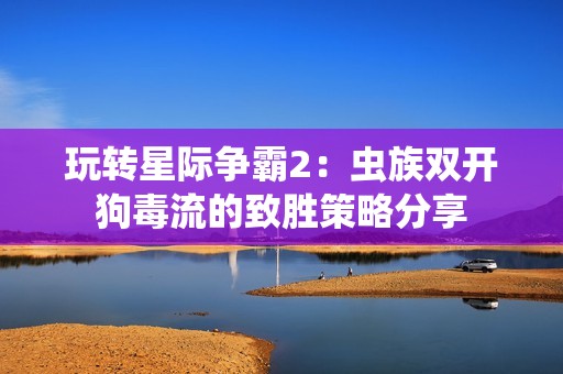 玩转星际争霸2：虫族双开狗毒流的致胜策略分享