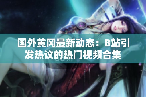 国外黄冈最新动态：B站引发热议的热门视频合集