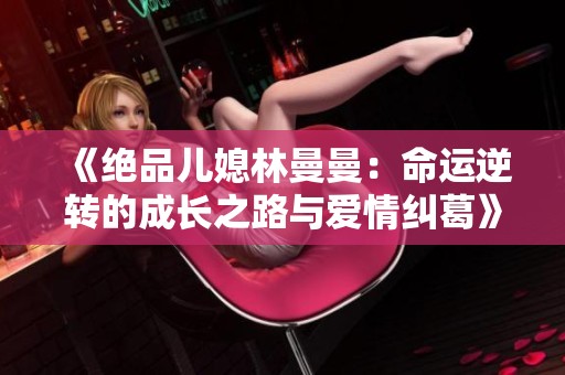 《绝品儿媳林曼曼：命运逆转的成长之路与爱情纠葛》