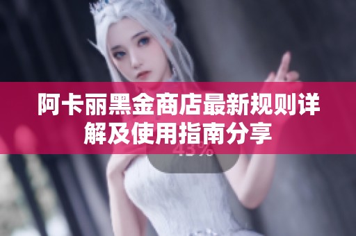 阿卡丽黑金商店最新规则详解及使用指南分享