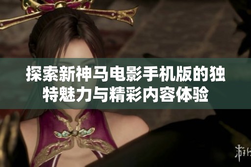 探索新神马电影手机版的独特魅力与精彩内容体验