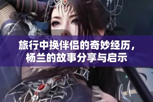 旅行中换伴侣的奇妙经历，杨兰的故事分享与启示