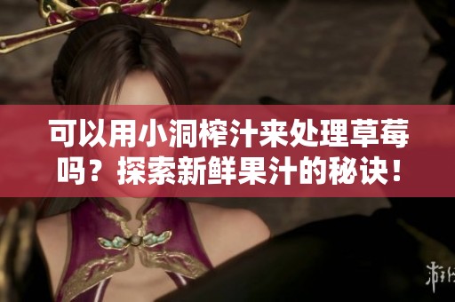 可以用小洞榨汁来处理草莓吗？探索新鲜果汁的秘诀！