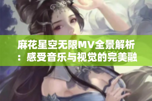 麻花星空无限MV全景解析：感受音乐与视觉的完美融合